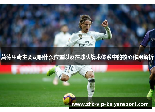 莫德里奇主要司职什么位置以及在球队战术体系中的核心作用解析