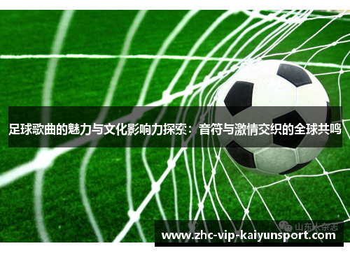 足球歌曲的魅力与文化影响力探索：音符与激情交织的全球共鸣