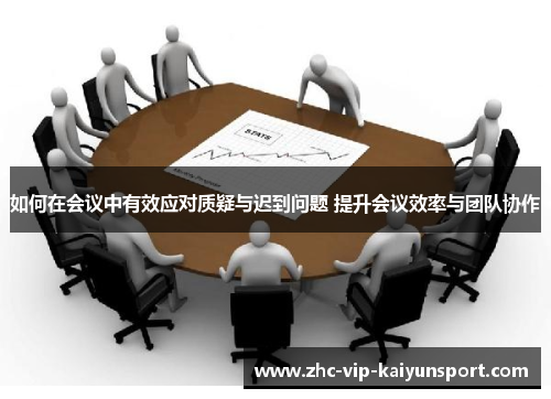如何在会议中有效应对质疑与迟到问题 提升会议效率与团队协作