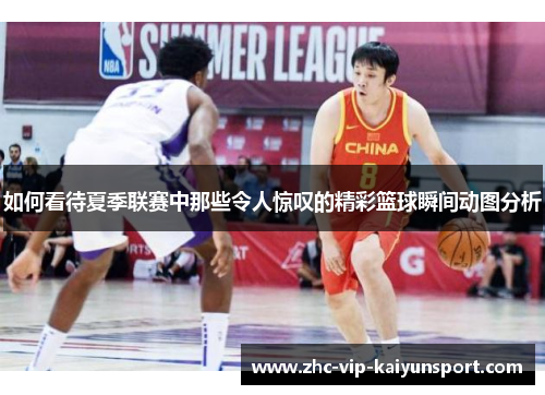如何看待夏季联赛中那些令人惊叹的精彩篮球瞬间动图分析