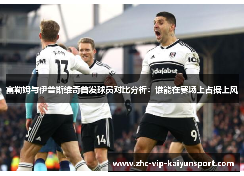 富勒姆与伊普斯维奇首发球员对比分析：谁能在赛场上占据上风