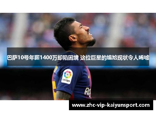 巴萨10号年薪1400万却陷困境 这位巨星的尴尬现状令人唏嘘