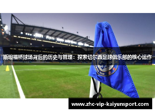 斯坦福桥球场背后的历史与管理：探索切尔西足球俱乐部的核心运作