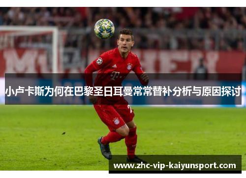 小卢卡斯为何在巴黎圣日耳曼常常替补分析与原因探讨