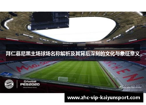 拜仁慕尼黑主场球场名称解析及其背后深刻的文化与象征意义