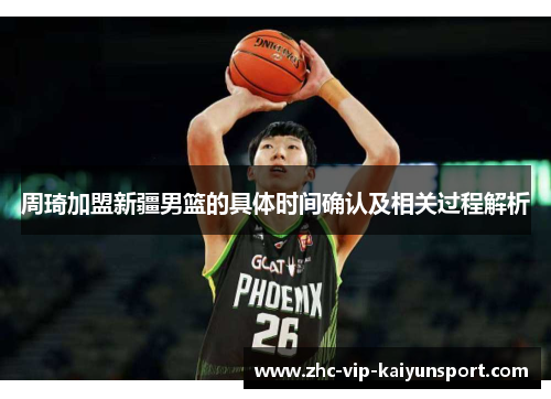 周琦加盟新疆男篮的具体时间确认及相关过程解析