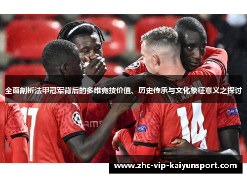 全面剖析法甲冠军背后的多维竞技价值、历史传承与文化象征意义之探讨