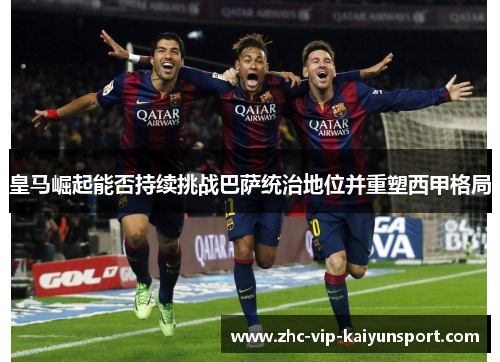 皇马崛起能否持续挑战巴萨统治地位并重塑西甲格局