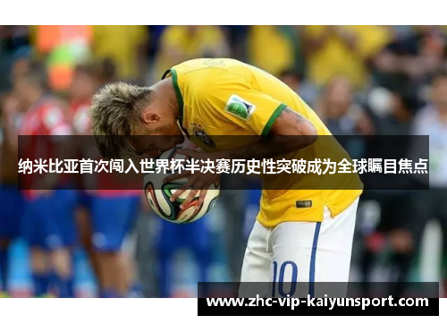 纳米比亚首次闯入世界杯半决赛历史性突破成为全球瞩目焦点