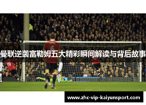 曼联逆袭富勒姆五大精彩瞬间解读与背后故事