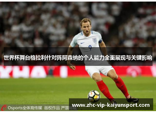世界杯舞台格拉利什对阵阿森纳的个人能力全面展现与关键影响
