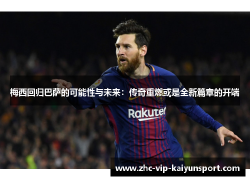 梅西回归巴萨的可能性与未来：传奇重燃或是全新篇章的开端