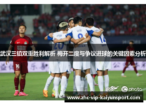 武汉三镇双重胜利解析 梅开二度与争议进球的关键因素分析