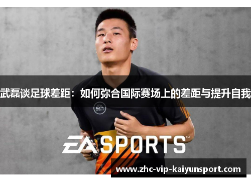 武磊谈足球差距：如何弥合国际赛场上的差距与提升自我