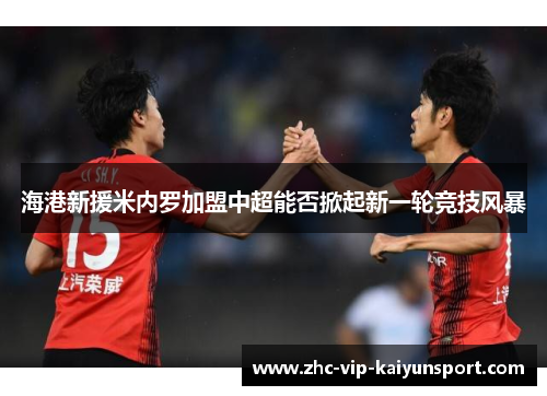 海港新援米内罗加盟中超能否掀起新一轮竞技风暴