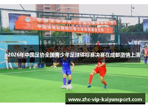 2026年中国足协全国青少年足球锦标赛决赛在成都激情上演