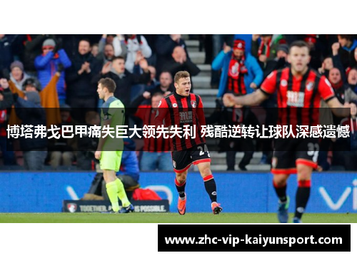 博塔弗戈巴甲痛失巨大领先失利 残酷逆转让球队深感遗憾