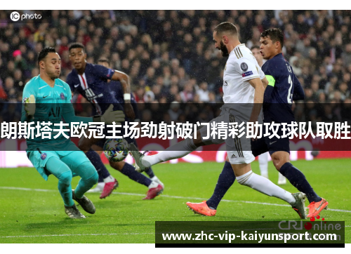 朗斯塔夫欧冠主场劲射破门精彩助攻球队取胜
