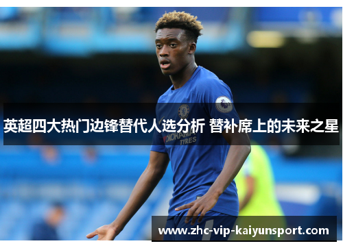 英超四大热门边锋替代人选分析 替补席上的未来之星