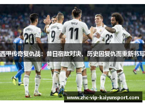 西甲传奇复仇战：昔日宿敌对决，历史因复仇而重新书写