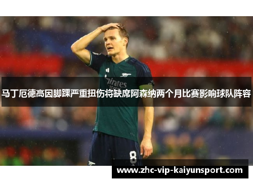 马丁厄德高因脚踝严重扭伤将缺席阿森纳两个月比赛影响球队阵容